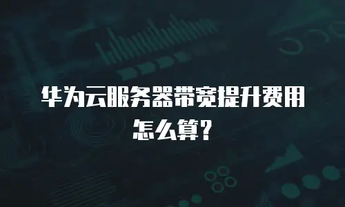华为云服务器带宽提升费用怎么算？