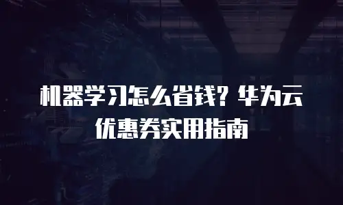 机器学习怎么省钱？华为云优惠券实用指南