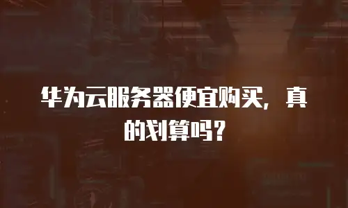 华为云服务器便宜购买，真的划算吗？
