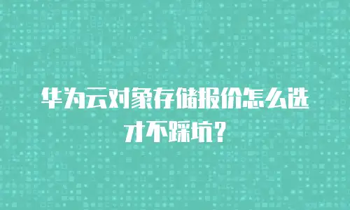 华为云对象存储报价怎么选才不踩坑？
