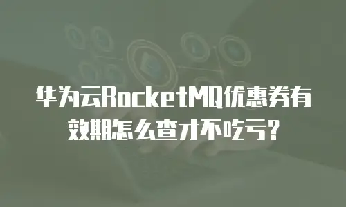 华为云RocketMQ优惠券有效期怎么查才不吃亏？