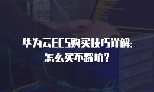 华为云ECS购买技巧详解：怎么买不踩坑？
