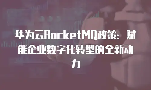 华为云RocketMQ政策：赋能企业数字化转型的全新动力