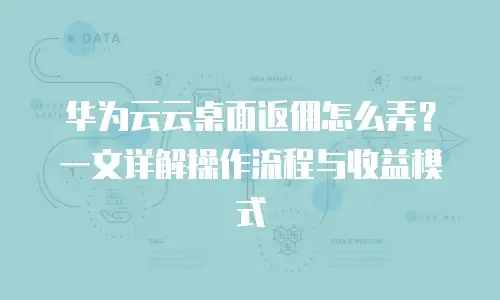 华为云云桌面返佣怎么弄？一文详解操作流程与收益模式