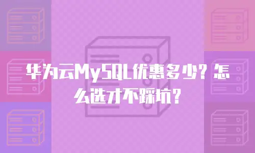 华为云MySQL优惠多少？怎么选才不踩坑？