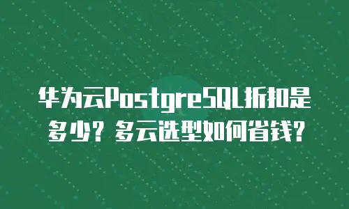 华为云PostgreSQL折扣是多少？多云选型如何省钱？