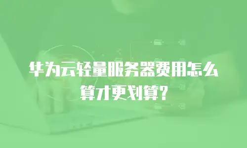 华为云轻量服务器费用怎么算才更划算？