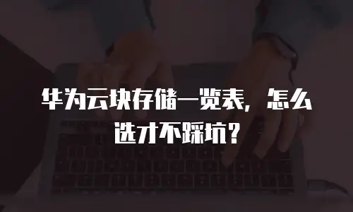 华为云块存储一览表，怎么选才不踩坑？