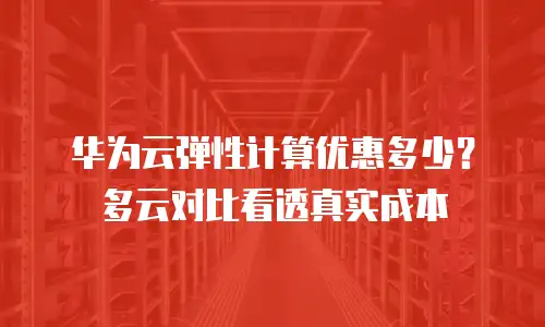 华为云弹性计算优惠多少？多云对比看透真实成本