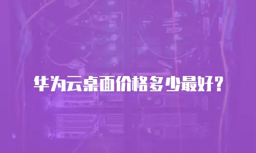 华为云桌面价格多少最好？