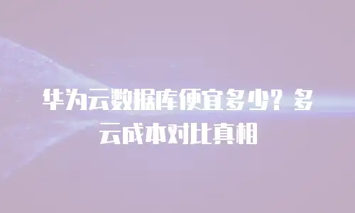 华为云数据库便宜多少？多云成本对比真相