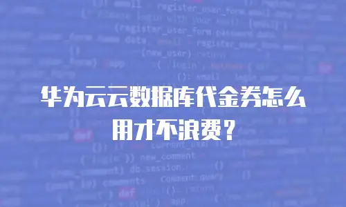华为云云数据库代金券怎么用才不浪费？