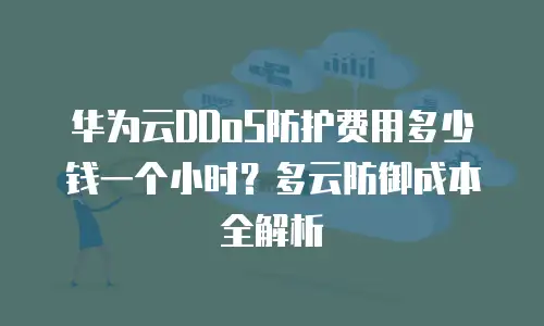 华为云DDoS防护费用多少钱一个小时？多云防御成本全解析