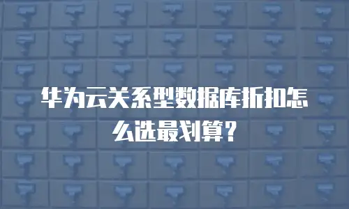华为云关系型数据库折扣怎么选最划算？