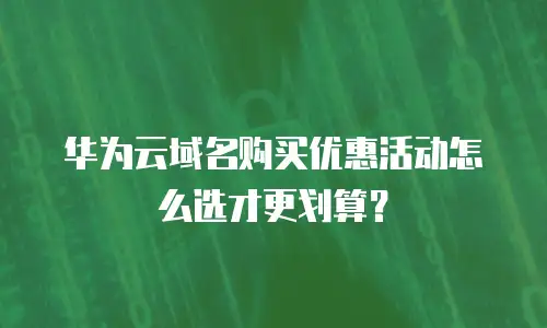 华为云域名购买优惠活动怎么选才更划算？
