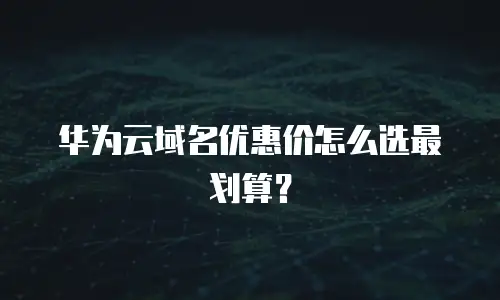 华为云域名优惠价怎么选最划算？