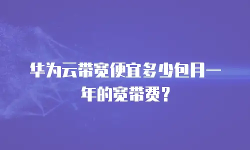 华为云带宽便宜多少包月一年的宽带费？