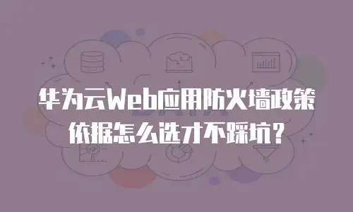 华为云Web应用防火墙政策依据怎么选才不踩坑？
