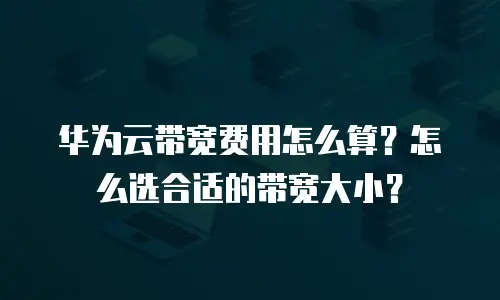 华为云带宽费用怎么算？怎么选合适的带宽大小？