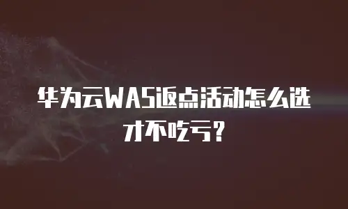 华为云WAS返点活动怎么选才不吃亏？