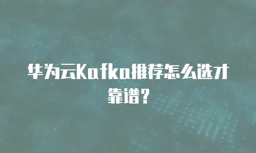 华为云Kafka推荐怎么选才靠谱？