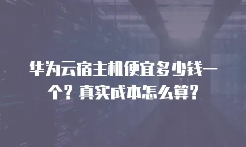 华为云宿主机便宜多少钱一个？真实成本怎么算？
