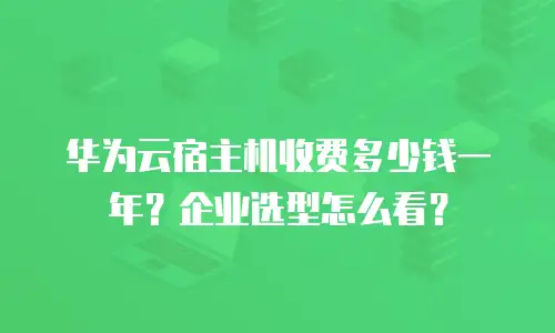 华为云宿主机收费多少钱一年？企业选型怎么看？