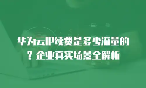 华为云IP续费是多少流量的？企业真实场景全解析