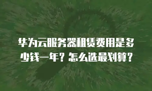 华为云服务器租赁费用是多少钱一年？怎么选最划算？