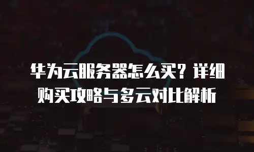 华为云服务器怎么买？详细购买攻略与多云对比解析