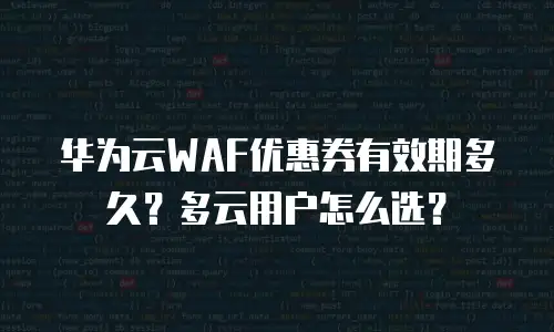 华为云WAF优惠券有效期多久？多云用户怎么选？
