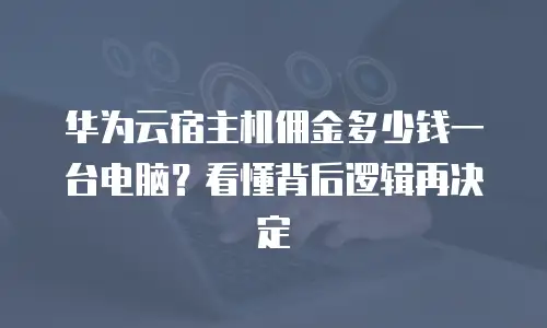 华为云宿主机佣金多少钱一台电脑？看懂背后逻辑再决定