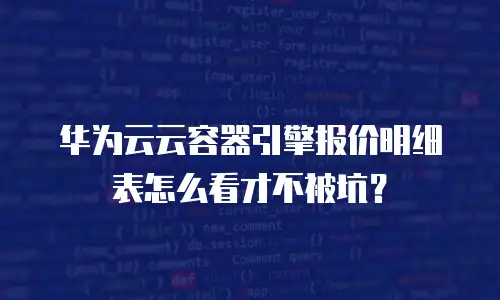 华为云云容器引擎报价明细表怎么看才不被坑？