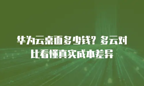 华为云桌面多少钱？多云对比看懂真实成本差异