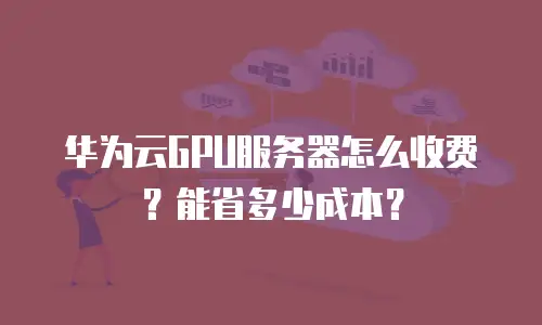 华为云GPU服务器怎么收费？能省多少成本？