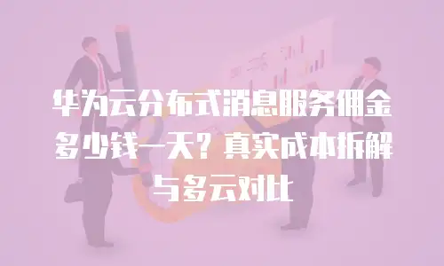 华为云分布式消息服务佣金多少钱一天？真实成本拆解与多云对比