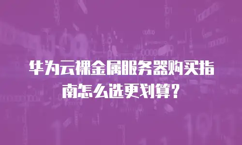 华为云裸金属服务器购买指南怎么选更划算？