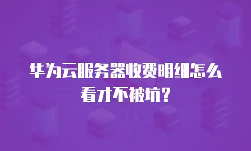 华为云服务器收费明细怎么看才不被坑？