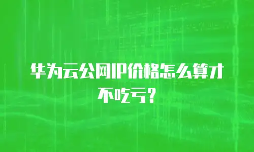 华为云公网IP价格怎么算才不吃亏？
