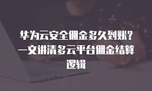 华为云安全佣金多久到账？一文讲清多云平台佣金结算逻辑