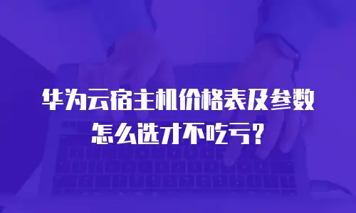 华为云宿主机价格表及参数怎么选才不吃亏？