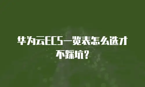 华为云ECS一览表怎么选才不踩坑？
