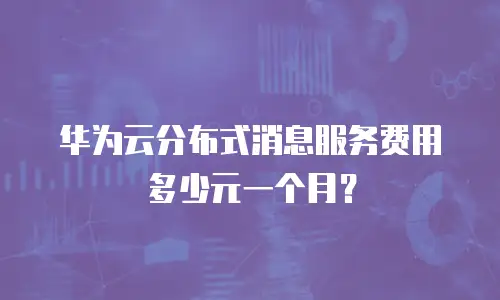 华为云分布式消息服务费用多少元一个月？