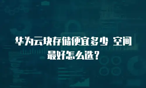 华为云块存储便宜多少 空间最好怎么选？