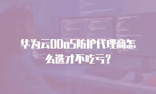 华为云DDoS防护代理商怎么选才不吃亏？