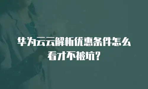 华为云云解析优惠条件怎么看才不被坑？