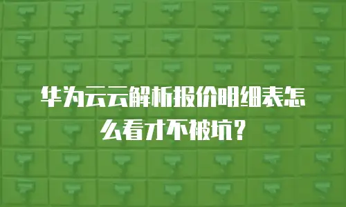 华为云云解析报价明细表怎么看才不被坑？