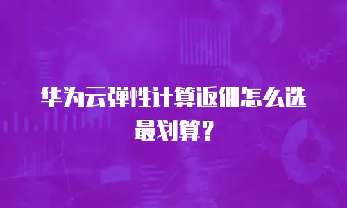 华为云弹性计算返佣怎么选最划算？