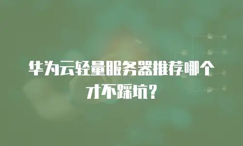 华为云轻量服务器推荐哪个才不踩坑？