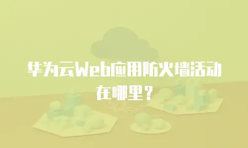 华为云Web应用防火墙活动在哪里？